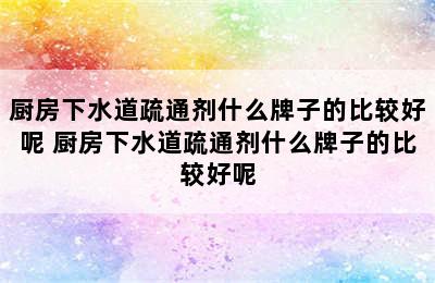 厨房下水道疏通剂什么牌子的比较好呢 厨房下水道疏通剂什么牌子的比较好呢